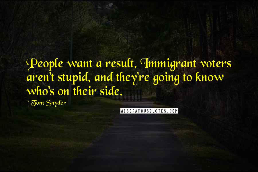 Tom Snyder Quotes: People want a result. Immigrant voters aren't stupid, and they're going to know who's on their side.