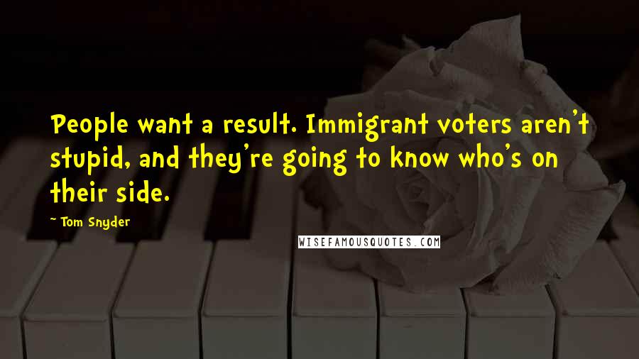 Tom Snyder Quotes: People want a result. Immigrant voters aren't stupid, and they're going to know who's on their side.