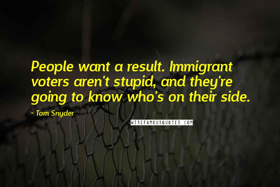 Tom Snyder Quotes: People want a result. Immigrant voters aren't stupid, and they're going to know who's on their side.