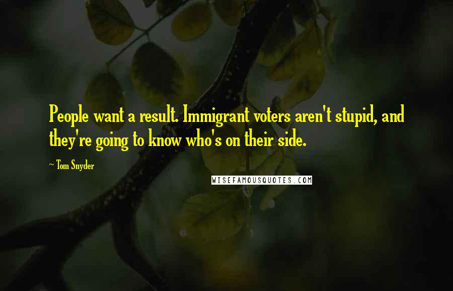 Tom Snyder Quotes: People want a result. Immigrant voters aren't stupid, and they're going to know who's on their side.