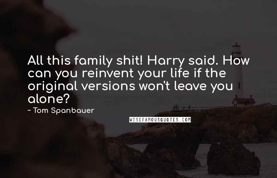 Tom Spanbauer Quotes: All this family shit! Harry said. How can you reinvent your life if the original versions won't leave you alone?