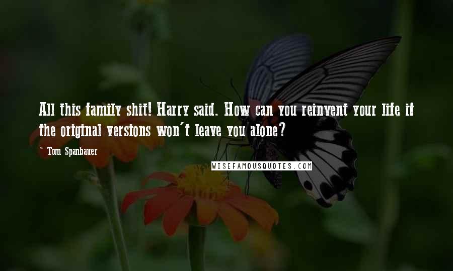 Tom Spanbauer Quotes: All this family shit! Harry said. How can you reinvent your life if the original versions won't leave you alone?