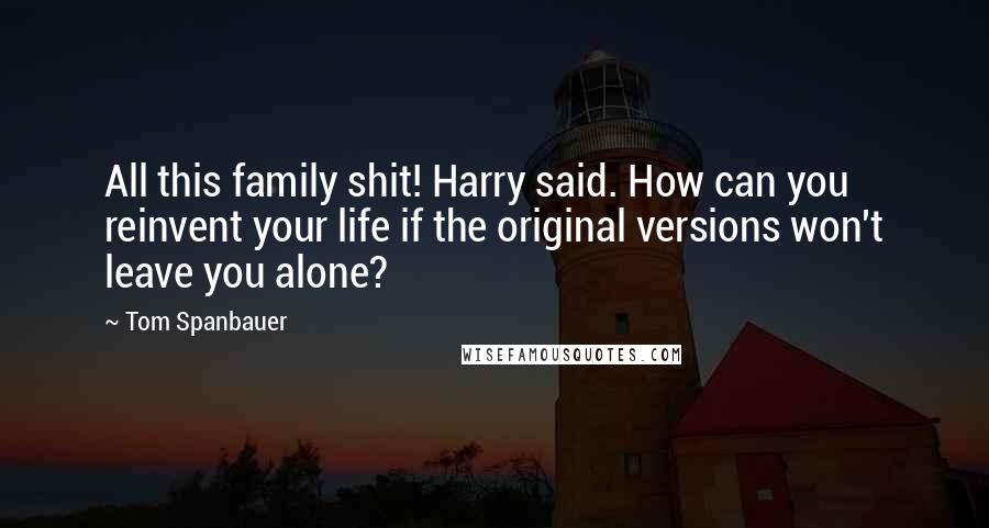 Tom Spanbauer Quotes: All this family shit! Harry said. How can you reinvent your life if the original versions won't leave you alone?