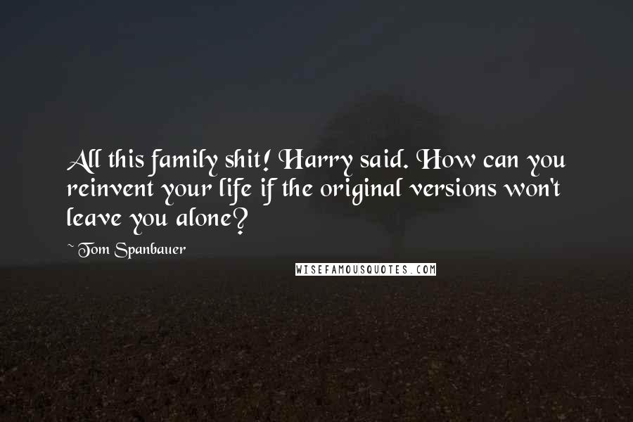 Tom Spanbauer Quotes: All this family shit! Harry said. How can you reinvent your life if the original versions won't leave you alone?