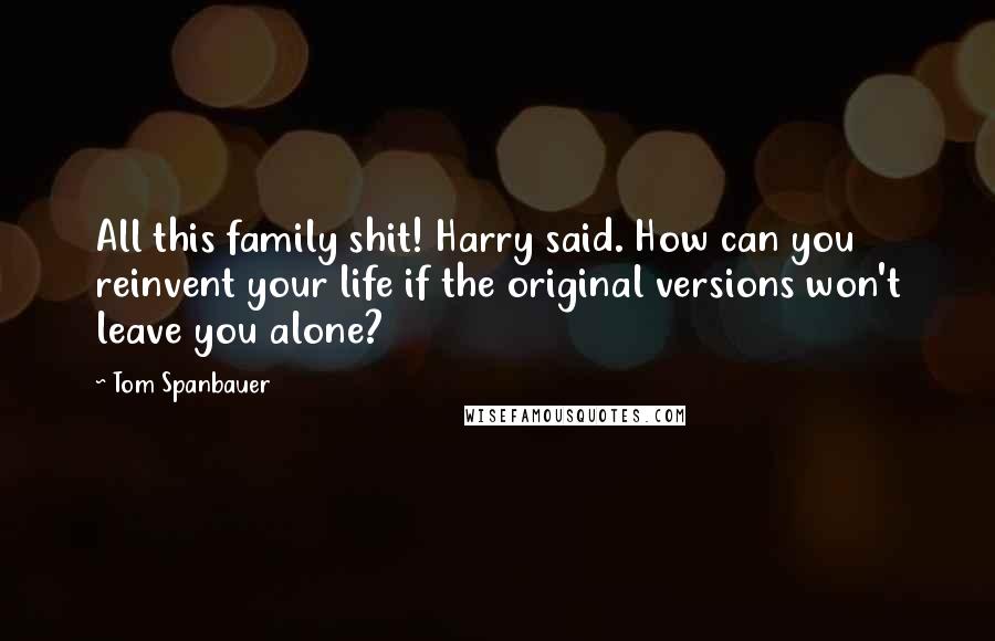 Tom Spanbauer Quotes: All this family shit! Harry said. How can you reinvent your life if the original versions won't leave you alone?