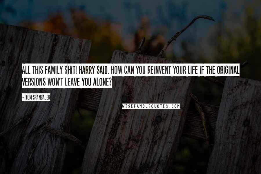 Tom Spanbauer Quotes: All this family shit! Harry said. How can you reinvent your life if the original versions won't leave you alone?