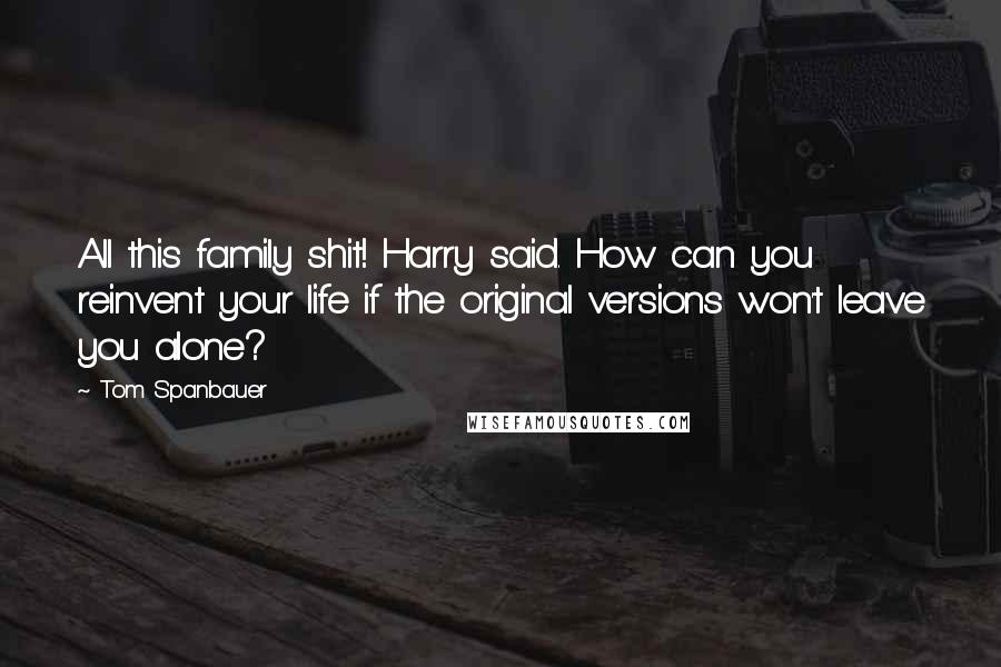 Tom Spanbauer Quotes: All this family shit! Harry said. How can you reinvent your life if the original versions won't leave you alone?