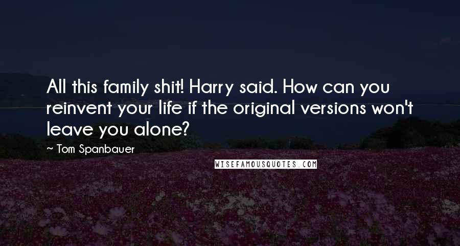 Tom Spanbauer Quotes: All this family shit! Harry said. How can you reinvent your life if the original versions won't leave you alone?