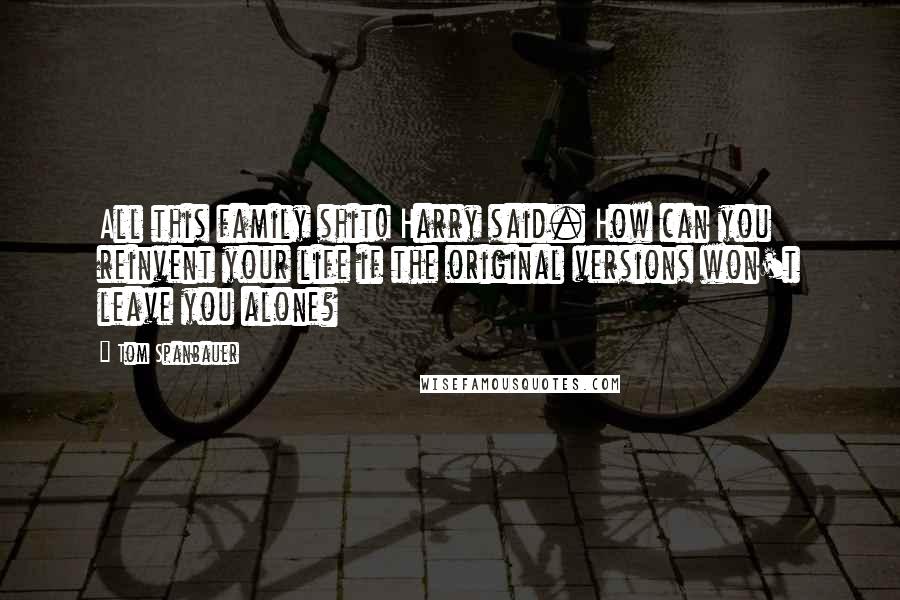 Tom Spanbauer Quotes: All this family shit! Harry said. How can you reinvent your life if the original versions won't leave you alone?