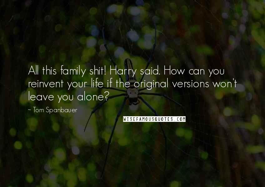 Tom Spanbauer Quotes: All this family shit! Harry said. How can you reinvent your life if the original versions won't leave you alone?