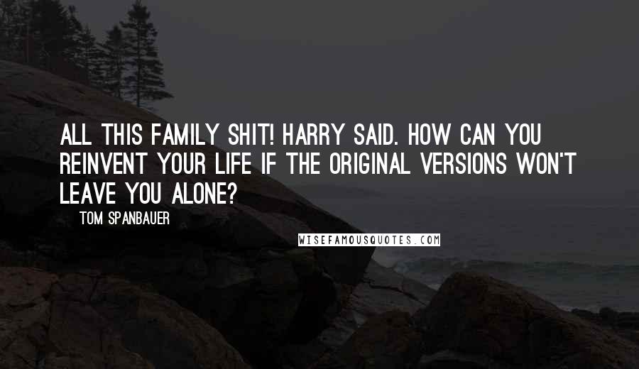 Tom Spanbauer Quotes: All this family shit! Harry said. How can you reinvent your life if the original versions won't leave you alone?