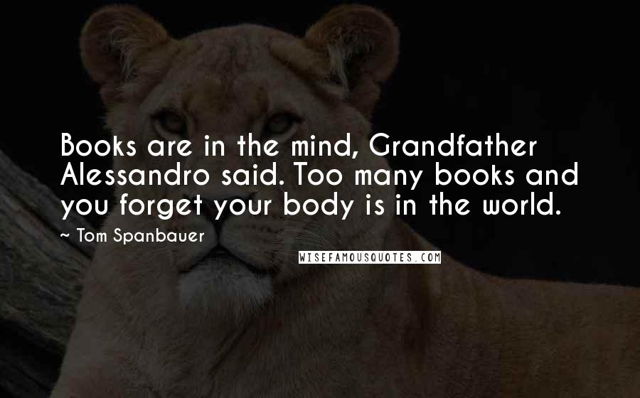 Tom Spanbauer Quotes: Books are in the mind, Grandfather Alessandro said. Too many books and you forget your body is in the world.