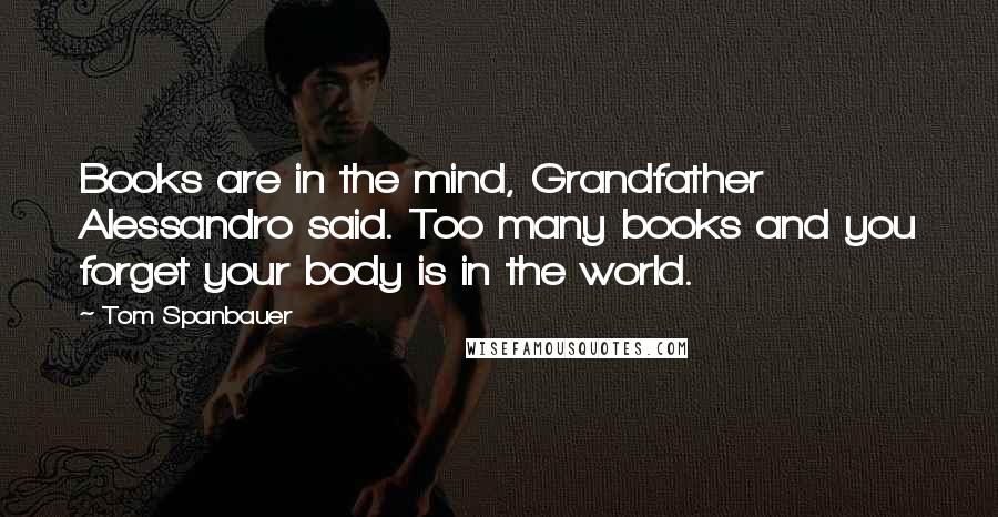 Tom Spanbauer Quotes: Books are in the mind, Grandfather Alessandro said. Too many books and you forget your body is in the world.