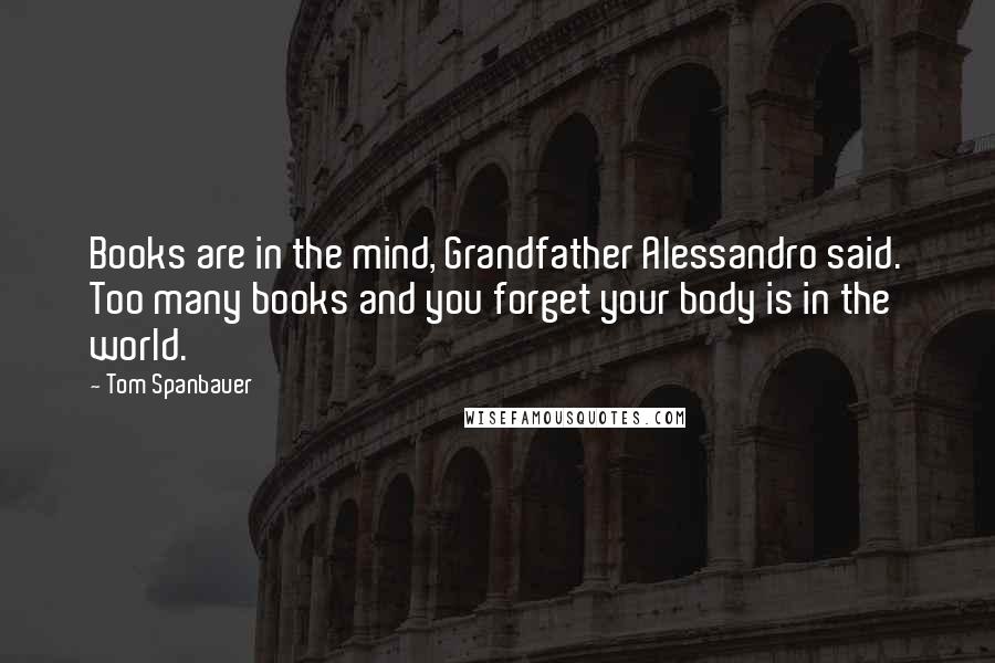 Tom Spanbauer Quotes: Books are in the mind, Grandfather Alessandro said. Too many books and you forget your body is in the world.