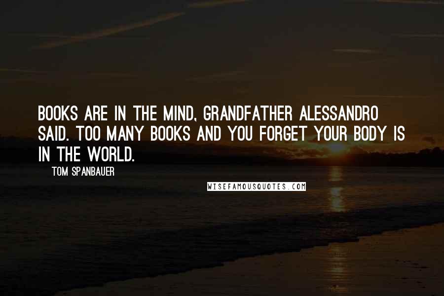 Tom Spanbauer Quotes: Books are in the mind, Grandfather Alessandro said. Too many books and you forget your body is in the world.