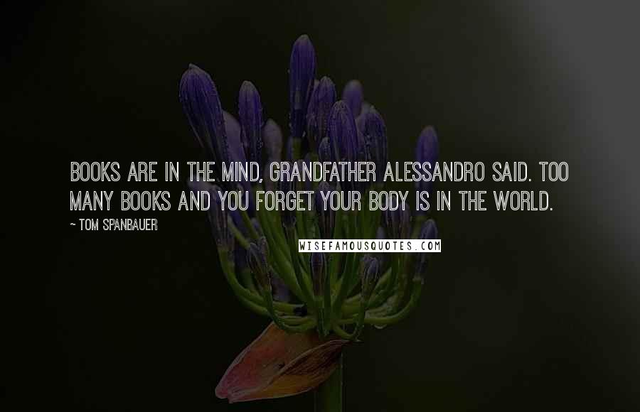 Tom Spanbauer Quotes: Books are in the mind, Grandfather Alessandro said. Too many books and you forget your body is in the world.