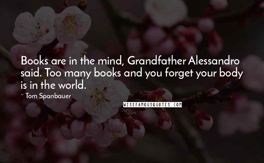 Tom Spanbauer Quotes: Books are in the mind, Grandfather Alessandro said. Too many books and you forget your body is in the world.