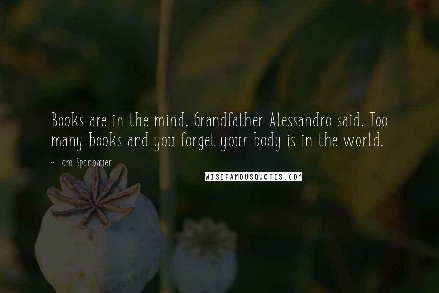 Tom Spanbauer Quotes: Books are in the mind, Grandfather Alessandro said. Too many books and you forget your body is in the world.