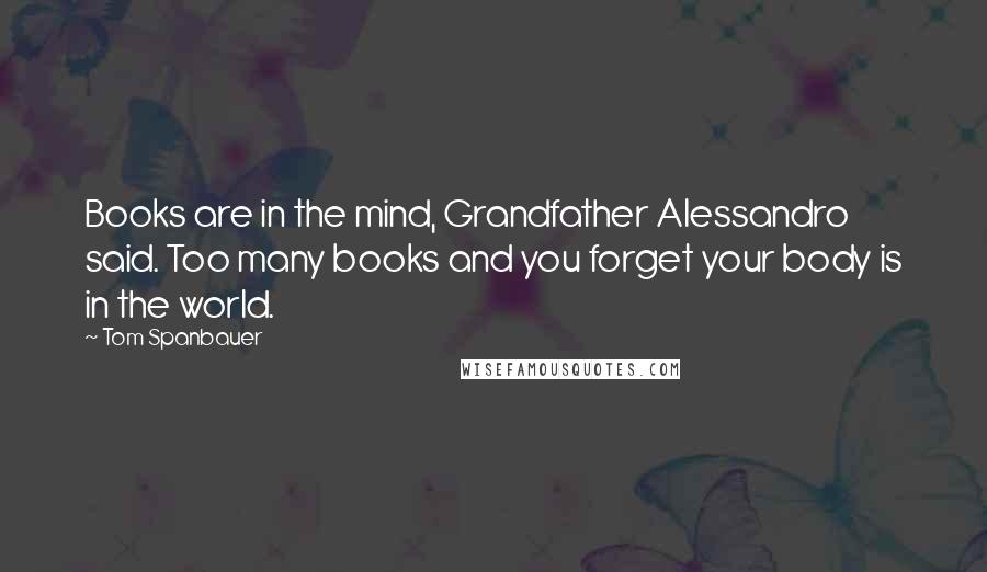 Tom Spanbauer Quotes: Books are in the mind, Grandfather Alessandro said. Too many books and you forget your body is in the world.