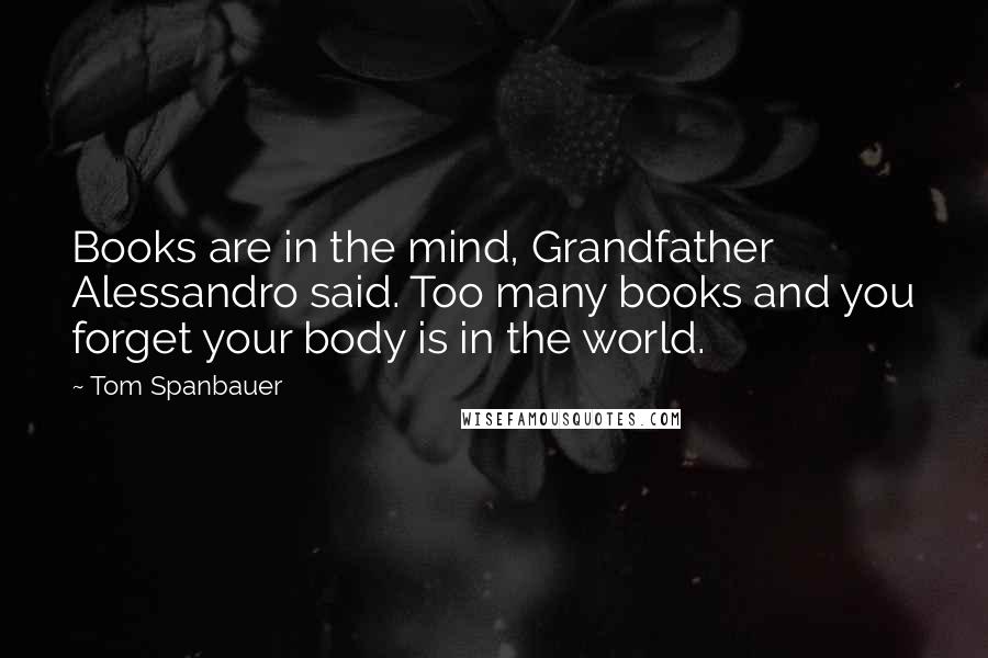 Tom Spanbauer Quotes: Books are in the mind, Grandfather Alessandro said. Too many books and you forget your body is in the world.