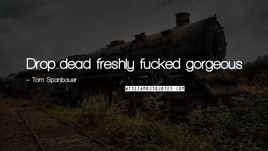 Tom Spanbauer Quotes: Drop-dead freshly fucked gorgeous.