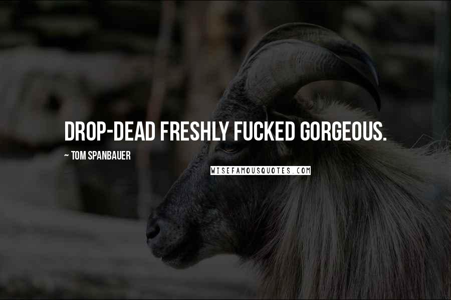 Tom Spanbauer Quotes: Drop-dead freshly fucked gorgeous.