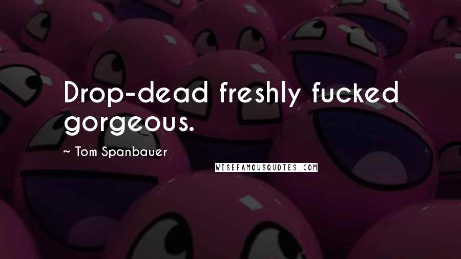 Tom Spanbauer Quotes: Drop-dead freshly fucked gorgeous.