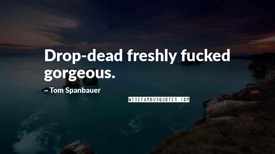 Tom Spanbauer Quotes: Drop-dead freshly fucked gorgeous.