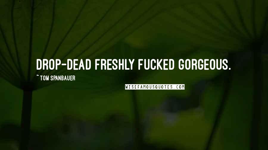 Tom Spanbauer Quotes: Drop-dead freshly fucked gorgeous.