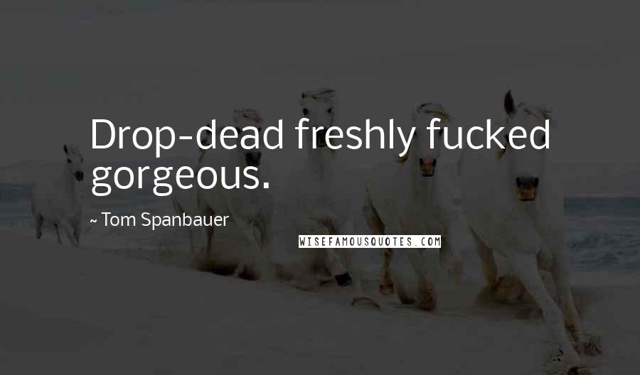 Tom Spanbauer Quotes: Drop-dead freshly fucked gorgeous.