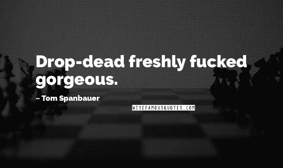 Tom Spanbauer Quotes: Drop-dead freshly fucked gorgeous.