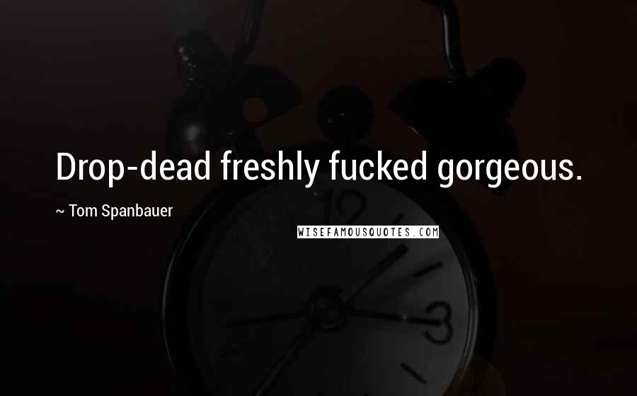 Tom Spanbauer Quotes: Drop-dead freshly fucked gorgeous.