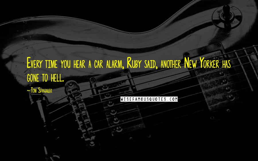 Tom Spanbauer Quotes: Every time you hear a car alarm, Ruby said, another New Yorker has gone to hell.