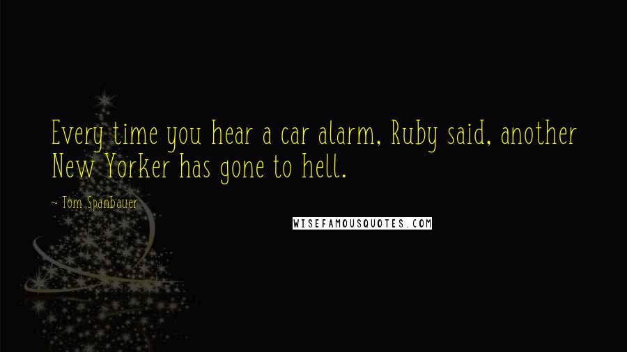 Tom Spanbauer Quotes: Every time you hear a car alarm, Ruby said, another New Yorker has gone to hell.