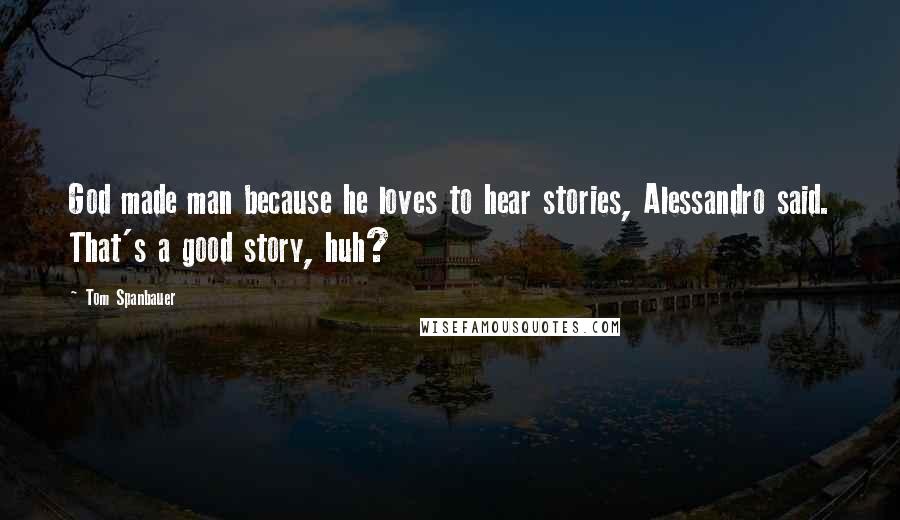 Tom Spanbauer Quotes: God made man because he loves to hear stories, Alessandro said. That's a good story, huh?