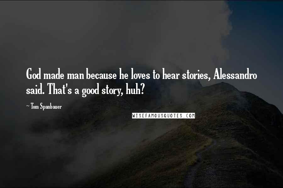 Tom Spanbauer Quotes: God made man because he loves to hear stories, Alessandro said. That's a good story, huh?
