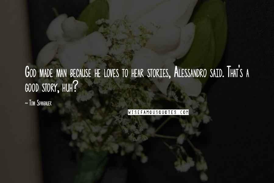 Tom Spanbauer Quotes: God made man because he loves to hear stories, Alessandro said. That's a good story, huh?