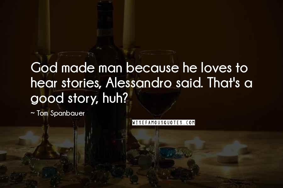 Tom Spanbauer Quotes: God made man because he loves to hear stories, Alessandro said. That's a good story, huh?