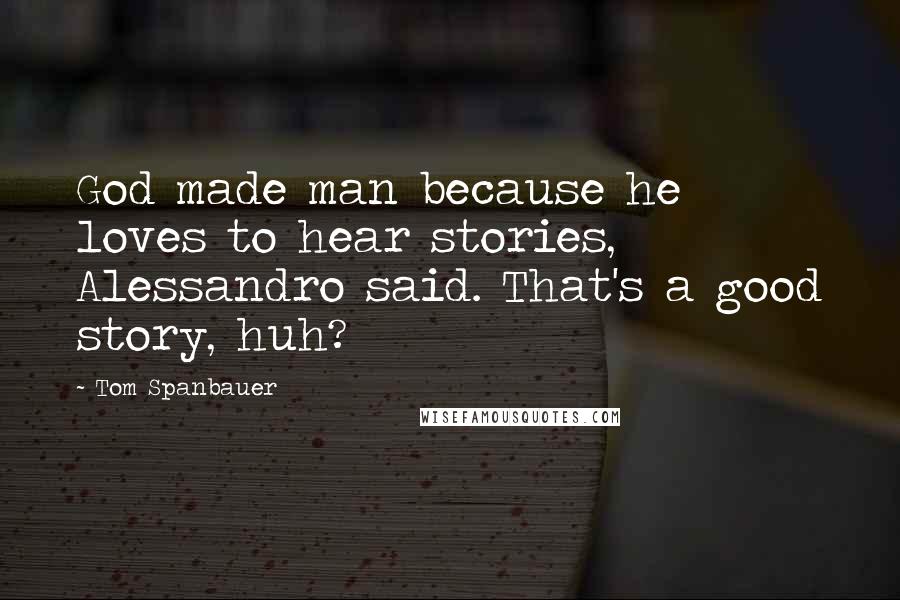 Tom Spanbauer Quotes: God made man because he loves to hear stories, Alessandro said. That's a good story, huh?