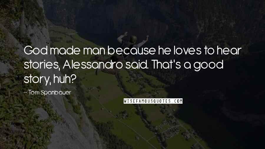 Tom Spanbauer Quotes: God made man because he loves to hear stories, Alessandro said. That's a good story, huh?