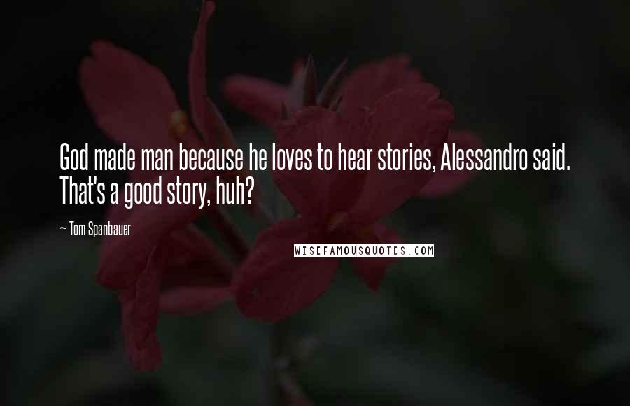 Tom Spanbauer Quotes: God made man because he loves to hear stories, Alessandro said. That's a good story, huh?