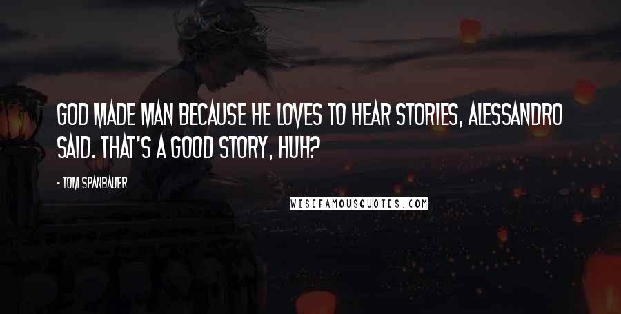 Tom Spanbauer Quotes: God made man because he loves to hear stories, Alessandro said. That's a good story, huh?