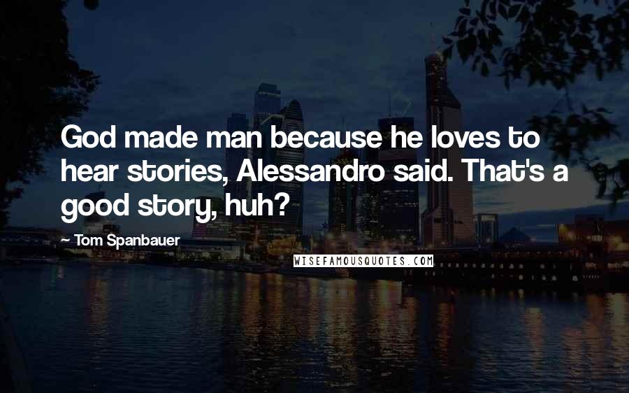 Tom Spanbauer Quotes: God made man because he loves to hear stories, Alessandro said. That's a good story, huh?