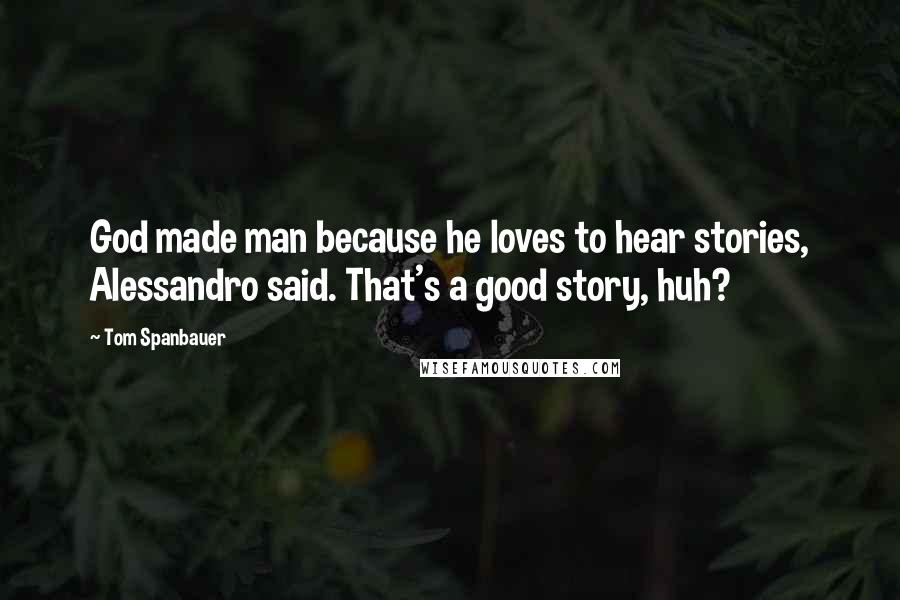 Tom Spanbauer Quotes: God made man because he loves to hear stories, Alessandro said. That's a good story, huh?