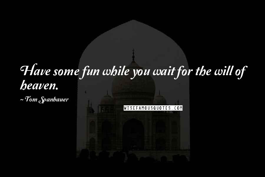 Tom Spanbauer Quotes: Have some fun while you wait for the will of heaven.