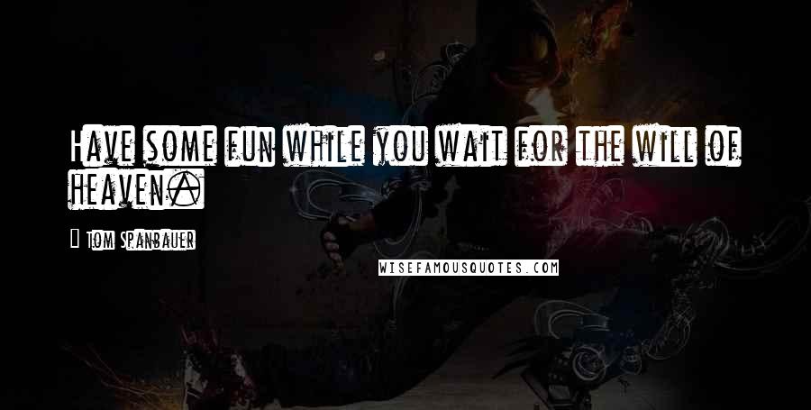 Tom Spanbauer Quotes: Have some fun while you wait for the will of heaven.