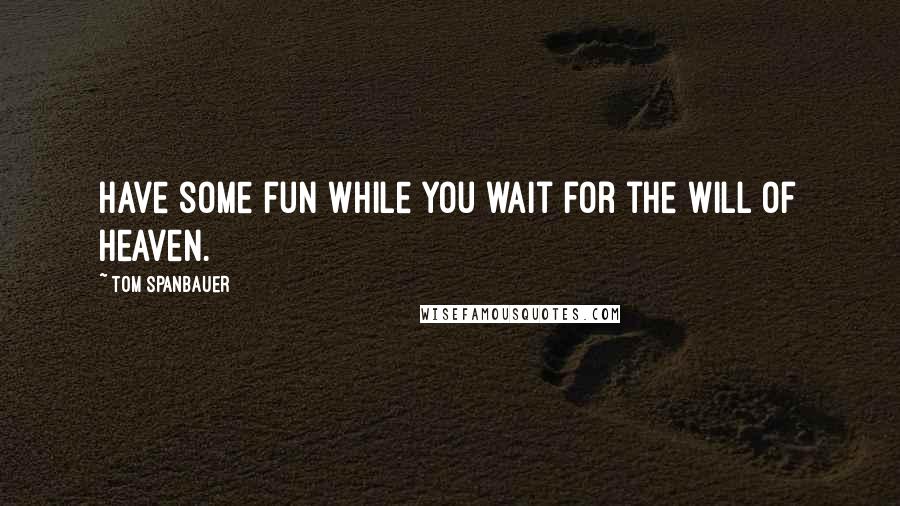 Tom Spanbauer Quotes: Have some fun while you wait for the will of heaven.