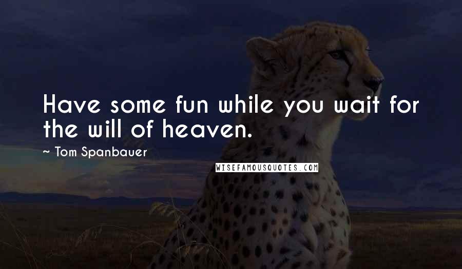 Tom Spanbauer Quotes: Have some fun while you wait for the will of heaven.