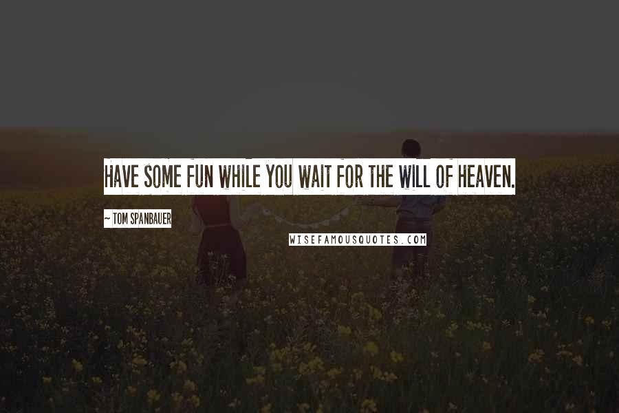 Tom Spanbauer Quotes: Have some fun while you wait for the will of heaven.