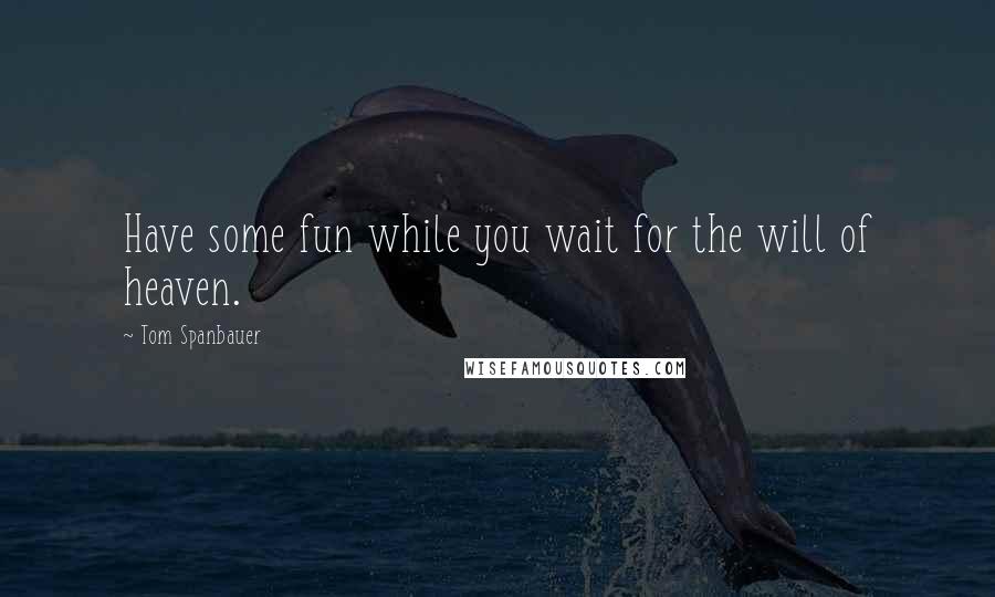 Tom Spanbauer Quotes: Have some fun while you wait for the will of heaven.